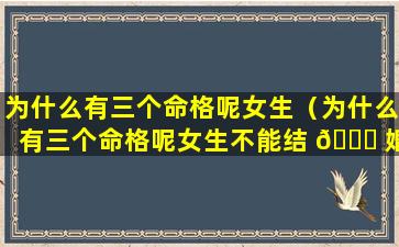 为什么有三个命格呢女生（为什么有三个命格呢女生不能结 🍀 婚）